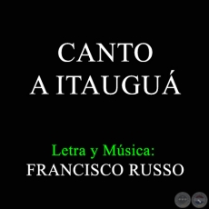 CANTO A ITAUGU - Letra y Msica:  FRANCISCO RUSSO
